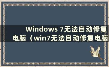 Windows 7无法自动修复电脑（win7无法自动修复电脑 无法开机怎么办）